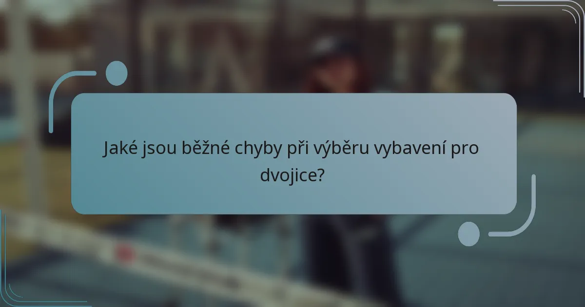 Jaké jsou běžné chyby při výběru vybavení pro dvojice?